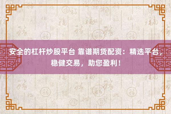 安全的杠杆炒股平台 靠谱期货配资：精选平台，稳健交易，助您盈利！