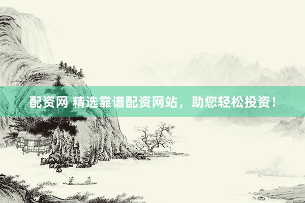 配资网 精选靠谱配资网站，助您轻松投资！