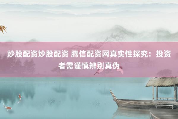 炒股配资炒股配资 腾信配资网真实性探究：投资者需谨慎辨别真伪