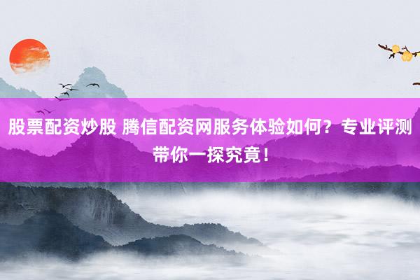 股票配资炒股 腾信配资网服务体验如何？专业评测带你一探究竟！