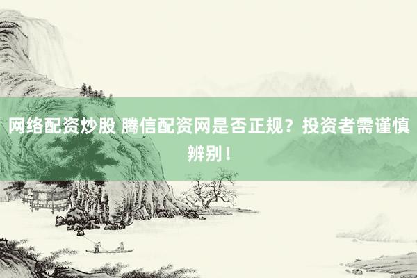 网络配资炒股 腾信配资网是否正规？投资者需谨慎辨别！