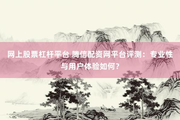网上股票杠杆平台 腾信配资网平台评测：专业性与用户体验如何？