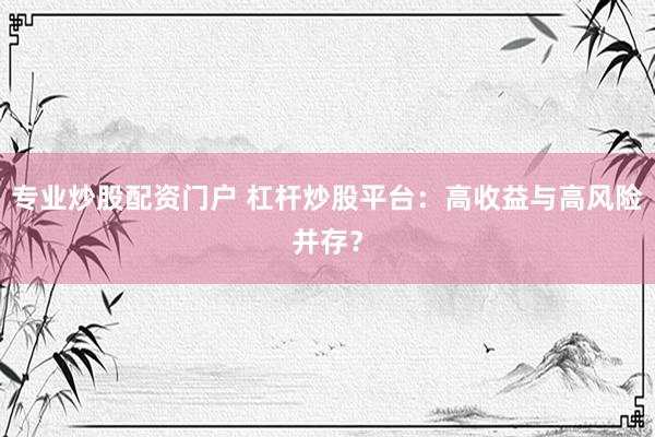 专业炒股配资门户 杠杆炒股平台：高收益与高风险并存？