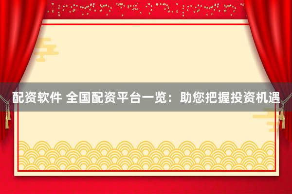 配资软件 全国配资平台一览：助您把握投资机遇
