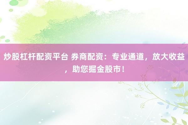 炒股杠杆配资平台 券商配资：专业通道，放大收益，助您掘金股市！