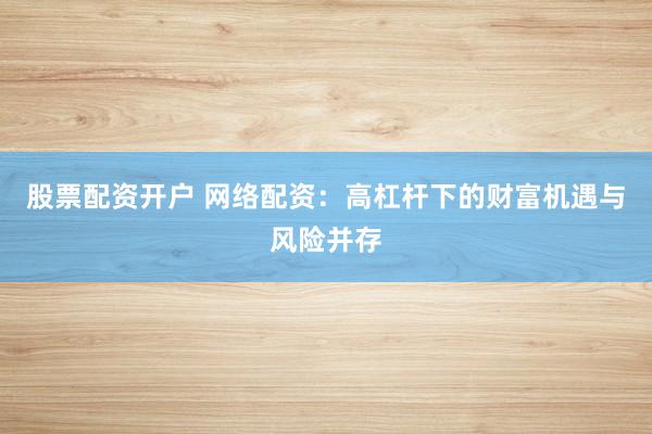 股票配资开户 网络配资：高杠杆下的财富机遇与风险并存