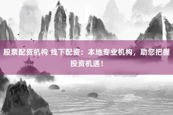 股票配资机构 线下配资：本地专业机构，助您把握投资机遇！