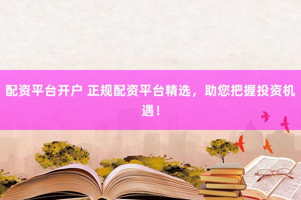 配资平台开户 正规配资平台精选，助您把握投资机遇！