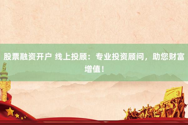 股票融资开户 线上投顾：专业投资顾问，助您财富增值！