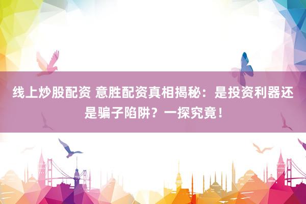 线上炒股配资 意胜配资真相揭秘：是投资利器还是骗子陷阱？一探究竟！