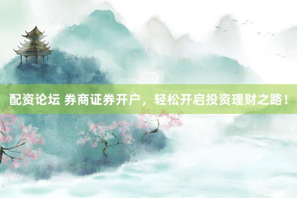 配资论坛 券商证券开户，轻松开启投资理财之路！
