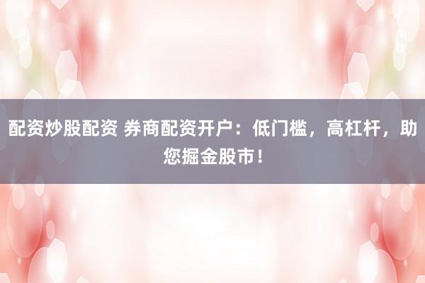 配资炒股配资 券商配资开户：低门槛，高杠杆，助您掘金股市！