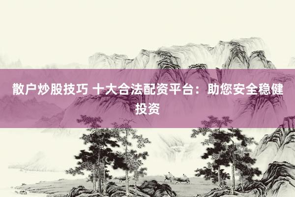 散户炒股技巧 十大合法配资平台：助您安全稳健投资