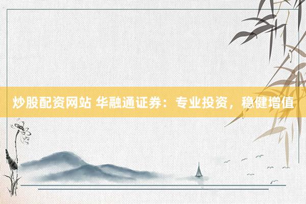 炒股配资网站 华融通证券：专业投资，稳健增值