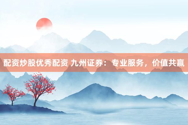 配资炒股优秀配资 九州证券：专业服务，价值共赢