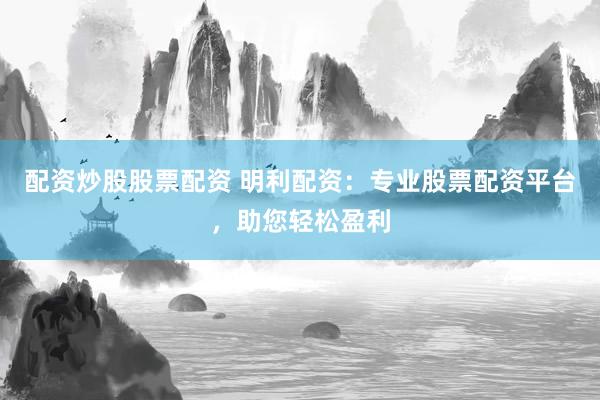 配资炒股股票配资 明利配资：专业股票配资平台，助您轻松盈利