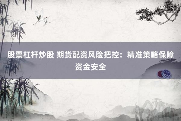 股票杠杆炒股 期货配资风险把控：精准策略保障资金安全