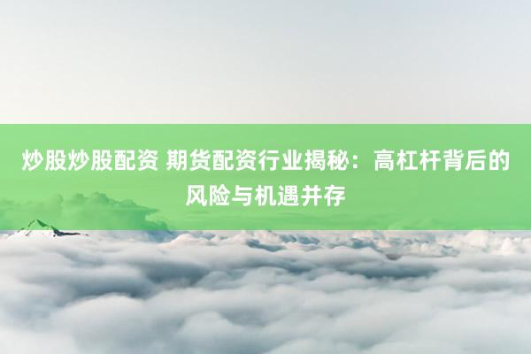 炒股炒股配资 期货配资行业揭秘：高杠杆背后的风险与机遇并存