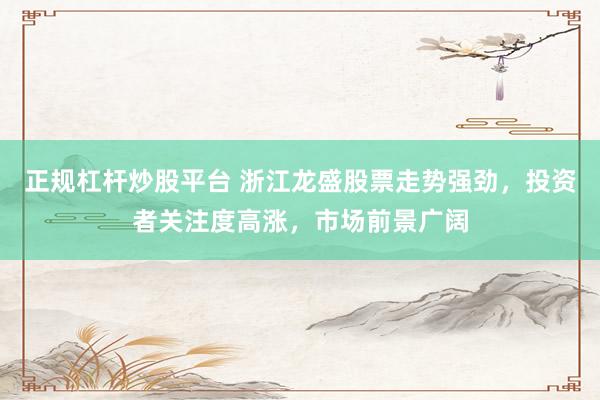正规杠杆炒股平台 浙江龙盛股票走势强劲，投资者关注度高涨，市场前景广阔