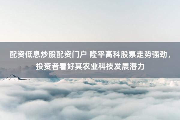 配资低息炒股配资门户 隆平高科股票走势强劲，投资者看好其农业科技发展潜力
