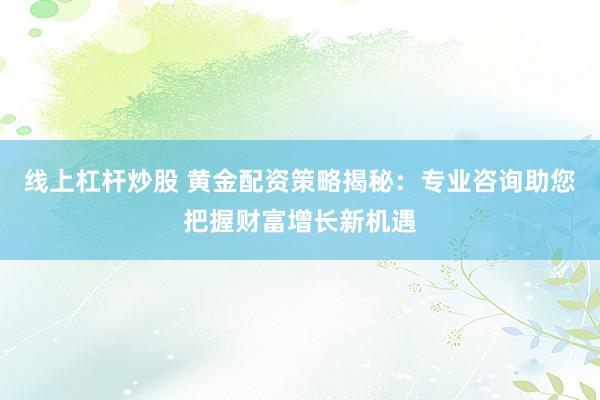 线上杠杆炒股 黄金配资策略揭秘：专业咨询助您把握财富增长新机遇