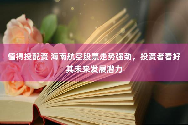 值得投配资 海南航空股票走势强劲，投资者看好其未来发展潜力