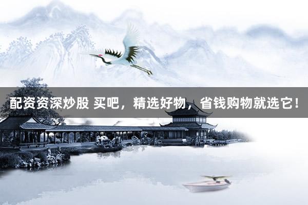 配资资深炒股 买吧，精选好物，省钱购物就选它！