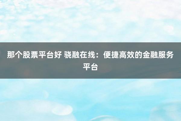 那个股票平台好 骁融在线：便捷高效的金融服务平台