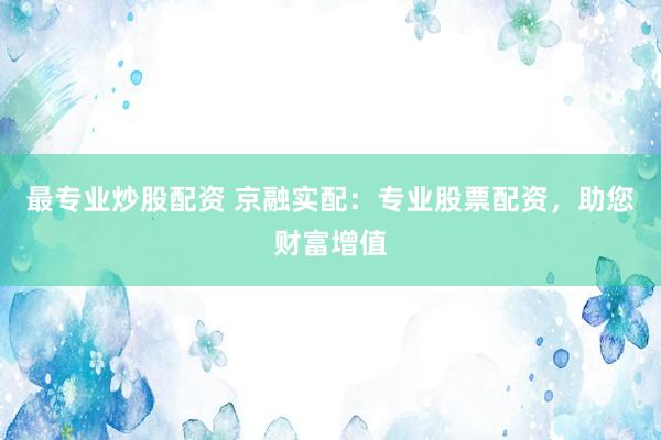 最专业炒股配资 京融实配：专业股票配资，助您财富增值