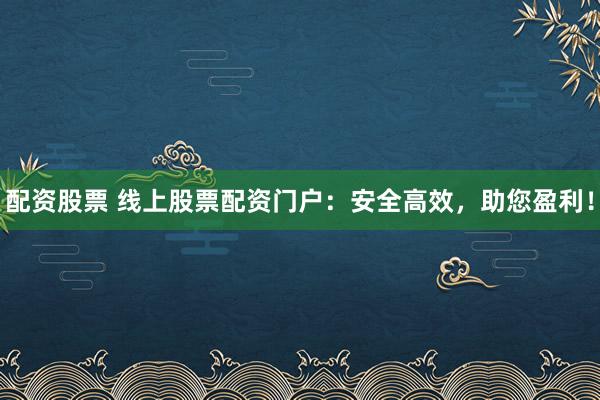 配资股票 线上股票配资门户：安全高效，助您盈利！