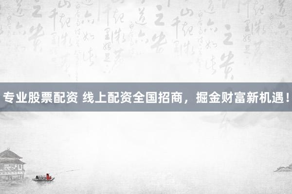 专业股票配资 线上配资全国招商，掘金财富新机遇！