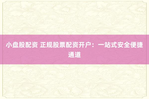 小盘股配资 正规股票配资开户：一站式安全便捷通道