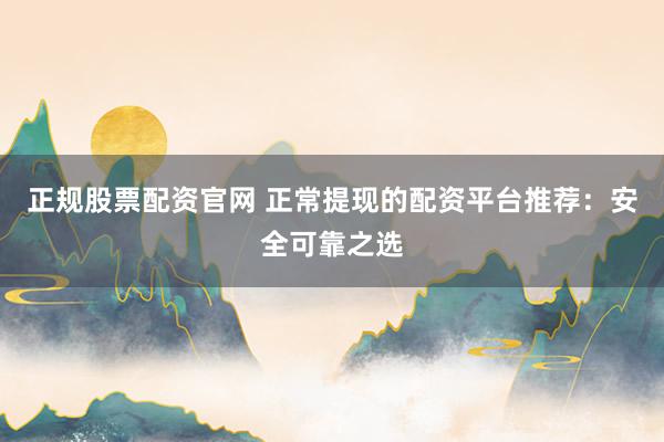 正规股票配资官网 正常提现的配资平台推荐：安全可靠之选