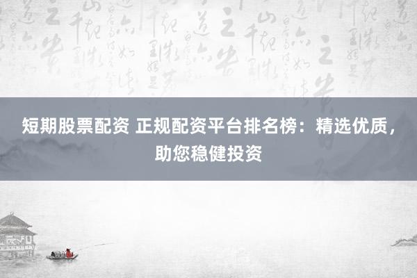 短期股票配资 正规配资平台排名榜：精选优质，助您稳健投资