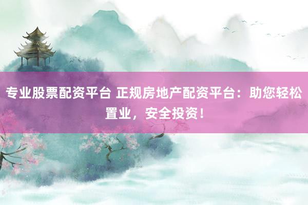 专业股票配资平台 正规房地产配资平台：助您轻松置业，安全投资！