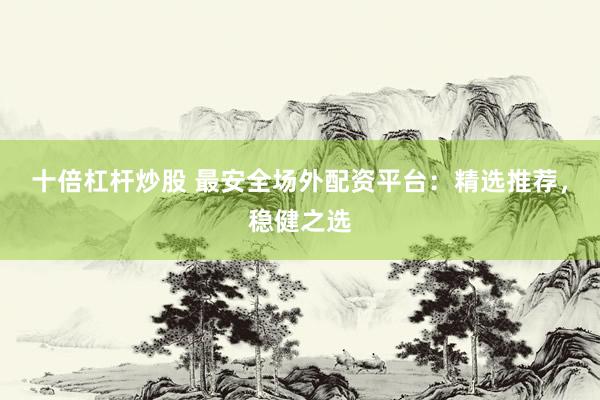十倍杠杆炒股 最安全场外配资平台：精选推荐，稳健之选