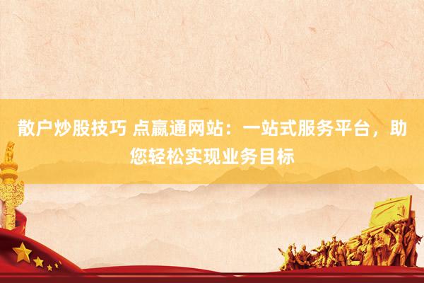 散户炒股技巧 点嬴通网站：一站式服务平台，助您轻松实现业务目标
