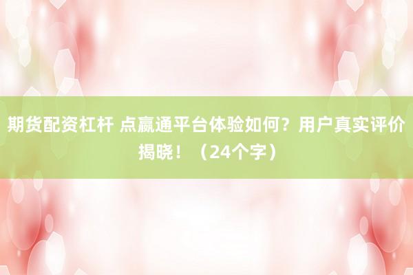 期货配资杠杆 点嬴通平台体验如何？用户真实评价揭晓！（24个字）