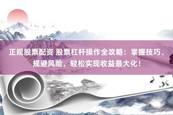 正规股票配资 股票杠杆操作全攻略：掌握技巧、规避风险，轻松实现收益最大化！