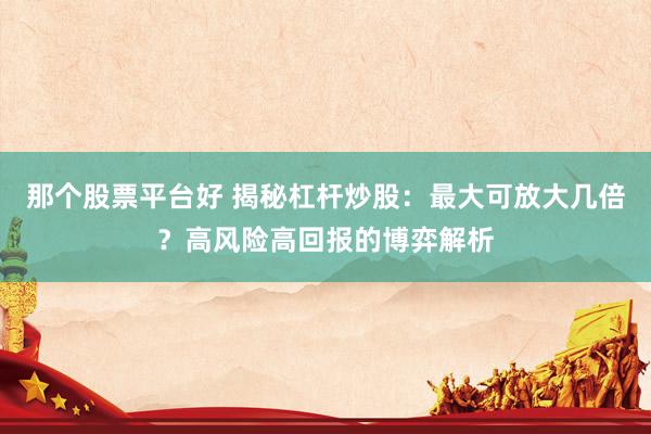 那个股票平台好 揭秘杠杆炒股：最大可放大几倍？高风险高回报的博弈解析