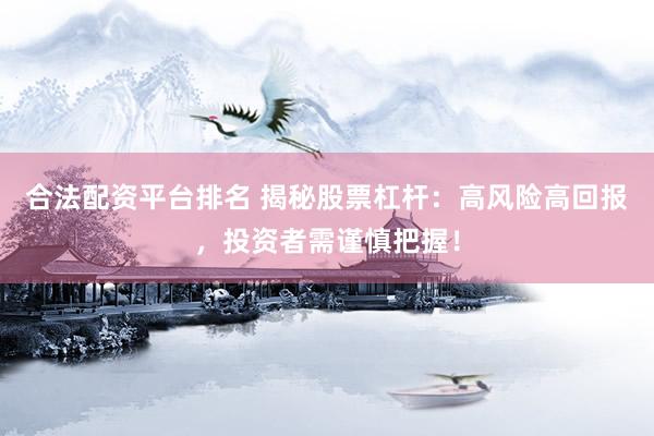 合法配资平台排名 揭秘股票杠杆：高风险高回报，投资者需谨慎把握！