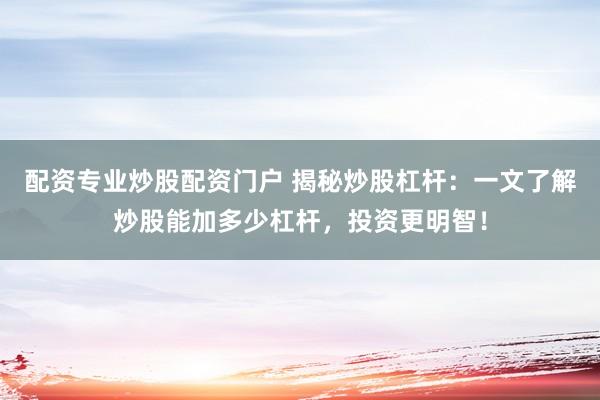 配资专业炒股配资门户 揭秘炒股杠杆：一文了解炒股能加多少杠杆，投资更明智！