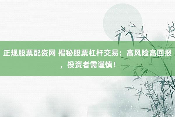 正规股票配资网 揭秘股票杠杆交易：高风险高回报，投资者需谨慎！