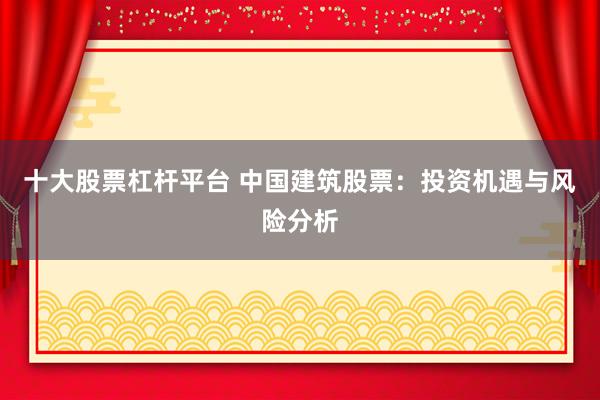 十大股票杠杆平台 中国建筑股票：投资机遇与风险分析