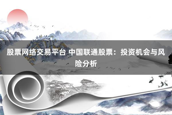 股票网络交易平台 中国联通股票：投资机会与风险分析