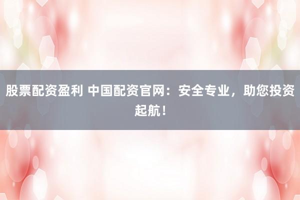 股票配资盈利 中国配资官网：安全专业，助您投资起航！