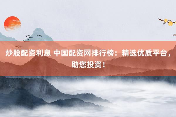 炒股配资利息 中国配资网排行榜：精选优质平台，助您投资！