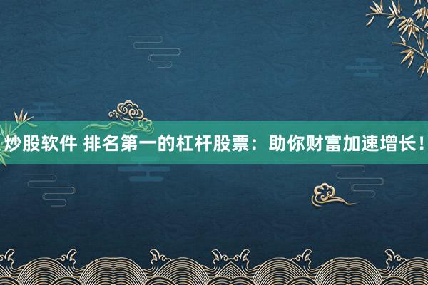 炒股软件 排名第一的杠杆股票：助你财富加速增长！