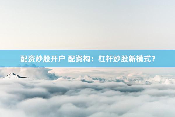 配资炒股开户 配资构：杠杆炒股新模式？