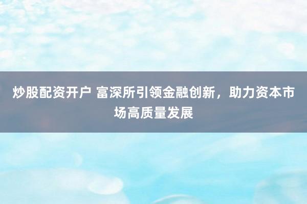 炒股配资开户 富深所引领金融创新，助力资本市场高质量发展
